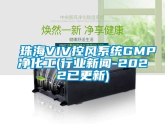 企業新聞珠海VIV控風系統GMP凈化工(行業新聞-2022已更新)