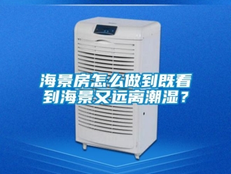 常見問題海景房怎么做到既看到海景又遠離潮濕？