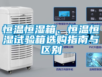 知識百科恒溫恒濕箱、恒溫恒濕試驗箱選購指南與區別