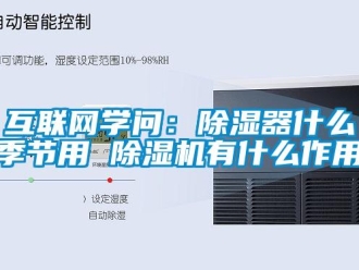 行業新聞互聯網學問：除濕器什么季節用 除濕機有什么作用