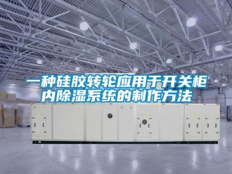 行業(yè)新聞一種硅膠轉(zhuǎn)輪應(yīng)用于開關(guān)柜內(nèi)除濕系統(tǒng)的制作方法