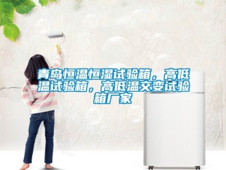 知識百科青島恒溫恒濕試驗箱，高低溫試驗箱，高低溫交變試驗箱廠家