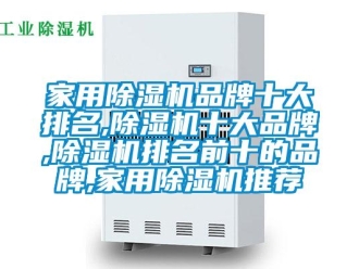 企業(yè)新聞家用除濕機(jī)品牌十大排名,除濕機(jī)十大品牌,除濕機(jī)排名前十的品牌,家用除濕機(jī)推薦