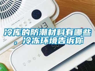 常見問題冷庫的防潮材料有哪些，冷凍環(huán)境告訴你