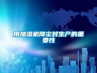 知識百科用加濕機降塵對生產(chǎn)的重要性