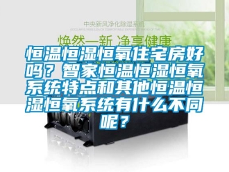 知識百科恒溫恒濕恒氧住宅房好嗎？智家恒溫恒濕恒氧系統(tǒng)特點和其他恒溫恒濕恒氧系統(tǒng)有什么不同呢？