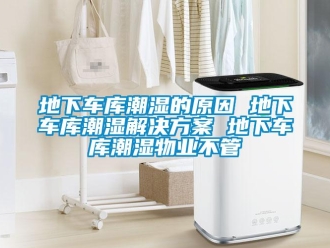 企業(yè)新聞地下車庫潮濕的原因 地下車庫潮濕解決方案 地下車庫潮濕物業(yè)不管