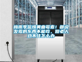 常見問題梅雨季警惕黃曲霉素！都說發霉的東西不能吃，但老人勸不住怎么辦