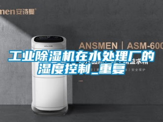 常見問題工業除濕機在水處理廠的濕度控制_重復