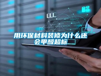 知識(shí)百科用環(huán)保材料裝修為什么還會(huì)甲醛超標(biāo)