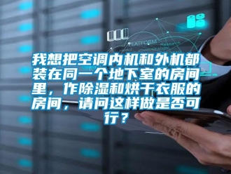 行業新聞我想把空調內機和外機都裝在同一個地下室的房間里，作除濕和烘干衣服的房間，請問這樣做是否可行？