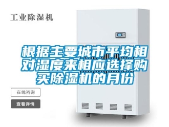 企業新聞根據主要城市平均相對濕度來相應選擇購買除濕機的月份