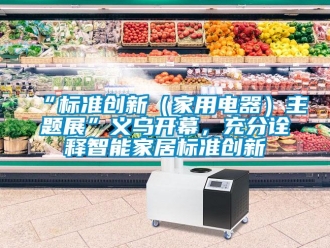 常見(jiàn)問(wèn)題“標(biāo)準(zhǔn)創(chuàng)新（家用電器）主題展”義烏開(kāi)幕，充分詮釋智能家居標(biāo)準(zhǔn)創(chuàng)新