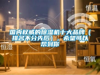企業(yè)新聞國(guó)內(nèi)權(quán)威的除濕機(jī)十大品牌（排名不分先后），希望可以幫到你