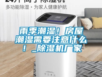 知識百科雨季潮濕！房屋潮濕需要注意什么！_除濕機廠家