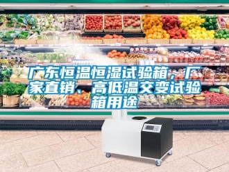 知識百科廣東恒溫恒濕試驗箱，廠家直銷、高低溫交變試驗箱用途