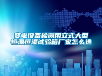 常見問題變電設(shè)備檢測用立式大型恒溫恒濕試驗箱廠家怎么選