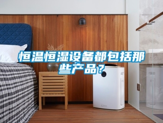 知識百科恒溫恒濕設備都包括那些產品？