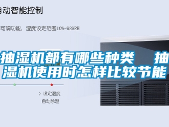 企業新聞抽濕機都有哪些種類  抽濕機使用時怎樣比較節能
