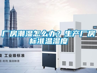 企業(yè)新聞廠房潮濕怎么辦？生產(chǎn)廠房標準溫濕度