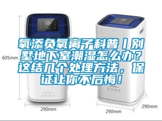 企業新聞氧添負氧離子科普丨別墅地下室潮濕怎么辦？這結幾個處理方法，保證讓你不后悔！