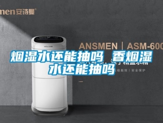 企業新聞煙濕水還能抽嗎 香煙濕水還能抽嗎