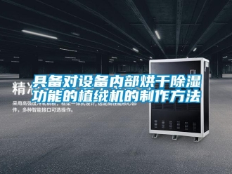 行業(yè)新聞具備對設(shè)備內(nèi)部烘干除濕功能的植絨機(jī)的制作方法
