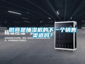 常見問題微商是抽濕機的下一個銷售渠道嗎？