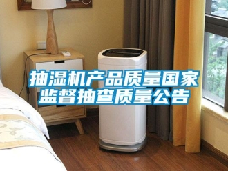 企業(yè)新聞抽濕機產(chǎn)品質(zhì)量國家監(jiān)督抽查質(zhì)量公告