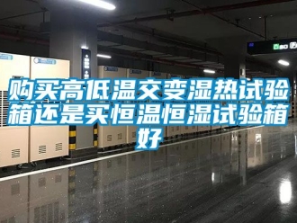 知識(shí)百科購(gòu)買高低溫交變濕熱試驗(yàn)箱還是買恒溫恒濕試驗(yàn)箱好