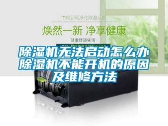 行業新聞除濕機無法啟動怎么辦除濕機不能開機的原因及維修方法
