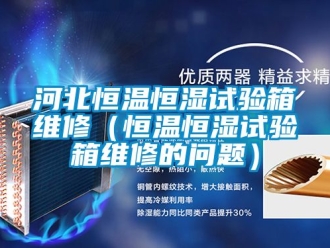 知識百科河北恒溫恒濕試驗(yàn)箱維修（恒溫恒濕試驗(yàn)箱維修的問題）