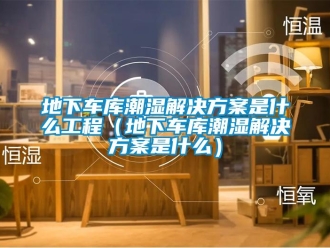 企業(yè)新聞地下車庫(kù)潮濕解決方案是什么工程（地下車庫(kù)潮濕解決方案是什么）