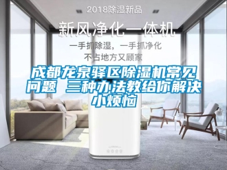 企業(yè)新聞成都龍泉驛區(qū)除濕機(jī)常見問題 三種辦法教給你解決小煩惱