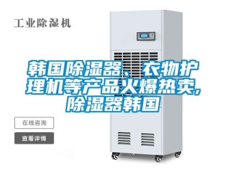 行業新聞韓國除濕器、衣物護理機等產品火爆熱賣,除濕器韓國