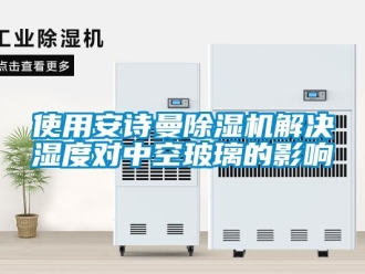 企業新聞使用安詩曼除濕機解決濕度對中空玻璃的影響