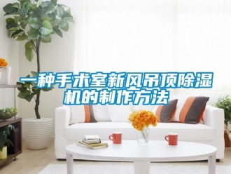 常見問題一種手術(shù)室新風(fēng)吊頂除濕機(jī)的制作方法