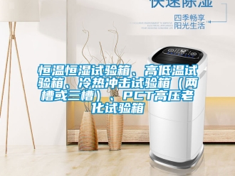 知識百科恒溫恒濕試驗箱、高低溫試驗箱、冷熱沖擊試驗箱（兩槽或三槽）、PCT高壓老化試驗箱
