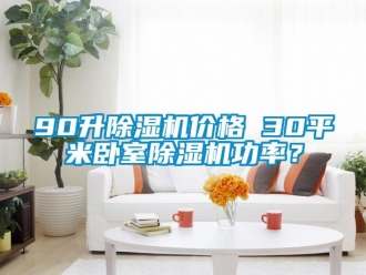 企業新聞90升除濕機價格 30平米臥室除濕機功率？