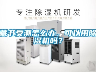 常見問題藏書受潮怎么辦，可以用除濕機嗎？