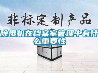 行業新聞除濕機在檔案室管理中有什么重要性