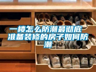 常見問題一樓怎么防潮最徹底 準備裝修的房子如何防潮
