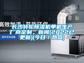 常見問題長(zhǎng)沙轉(zhuǎn)輪除濕機(jī)單機(jī)生產(chǎn)廠商定制，新聞(2022已更新)(今日／熱點(diǎn))