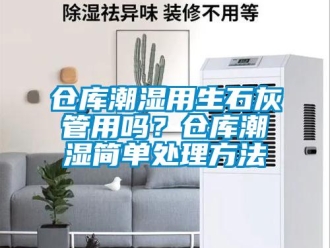 企業(yè)新聞倉庫潮濕用生石灰管用嗎？倉庫潮濕簡單處理方法