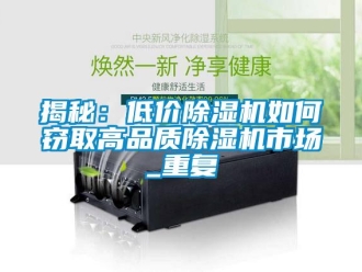 行業(yè)新聞揭秘：低價除濕機如何竊取高品質(zhì)除濕機市場_重復(fù)