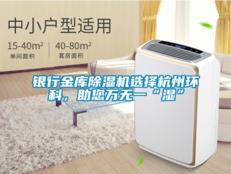 知識百科銀行金庫除濕機選擇杭州環科，助您萬無一“濕”