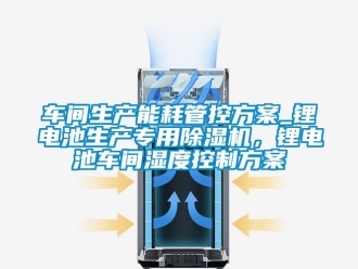 企業新聞車間生產能耗管控方案_鋰電池生產專用除濕機，鋰電池車間濕度控制方案