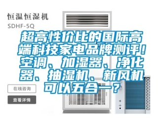 企業新聞超高性價比的國際高端科技家電品牌測評！空調、加濕器、凈化器、抽濕機、新風機可以五合一？