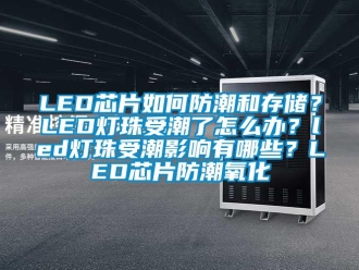 企業新聞LED芯片如何防潮和存儲？LED燈珠受潮了怎么辦？led燈珠受潮影響有哪些？LED芯片防潮氧化