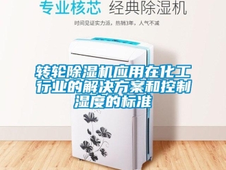 知識百科轉(zhuǎn)輪除濕機(jī)應(yīng)用在化工行業(yè)的解決方案和控制濕度的標(biāo)準(zhǔn)